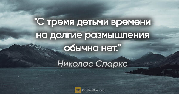 Николас Спаркс цитата: "С тремя детьми времени на долгие размышления обычно нет."