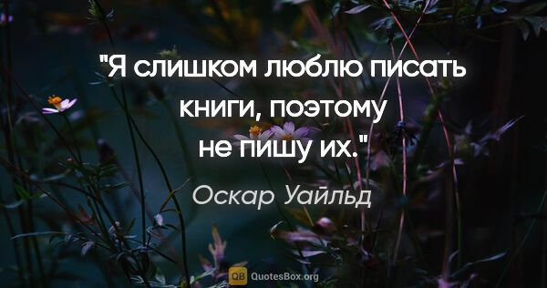 Оскар Уайльд цитата: "Я слишком люблю писать книги, поэтому не пишу их."