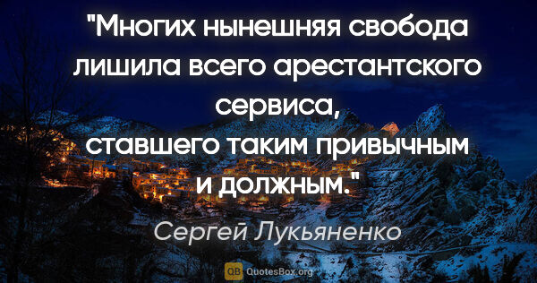 Сергей Лукьяненко цитата: "Многих нынешняя свобода лишила всего арестантского сервиса,..."