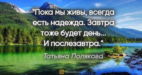 Татьяна Полякова цитата: "Пока мы живы, всегда есть надежда. Завтра тоже будет день... И..."