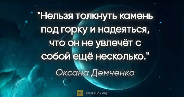 Оксана Демченко цитата: "Нельзя толкнуть камень под горку и надеяться, что он не..."