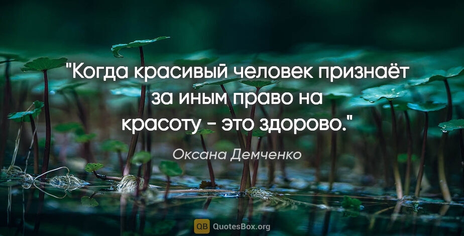 Оксана Демченко цитата: "Когда красивый человек признаёт за иным право на красоту - это..."