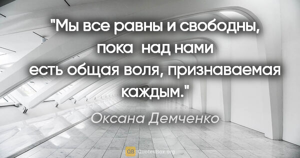 Оксана Демченко цитата: "Мы все равны и свободны, пока  над нами есть общая воля,..."