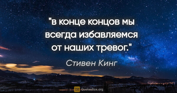 Стивен Кинг цитата: "в конце концов мы всегда избавляемся от наших тревог."