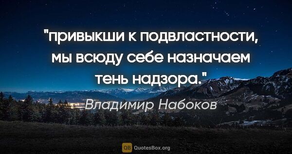 Владимир Набоков цитата: "привыкши к подвластности, мы всюду себе назначаем тень надзора."