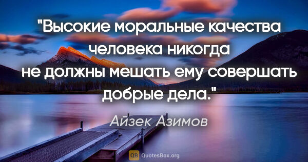 Айзек Азимов цитата: "Высокие моральные качества человека никогда не должны мешать..."