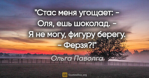 Ольга Паволга цитата: "Стас меня угощает:

- Оля, ешь шоколад.

- Я не могу, фигуру..."