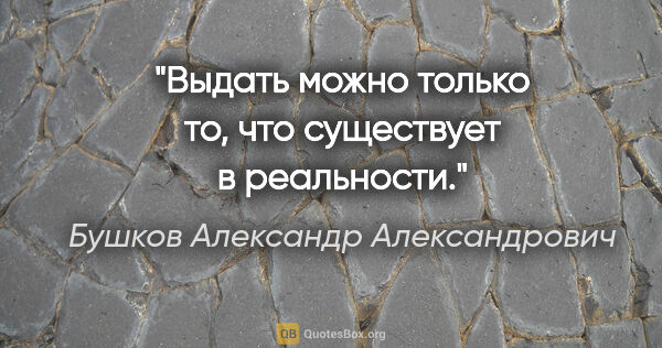 Бушков Александр Александрович цитата: "Выдать можно только то, что существует в реальности."