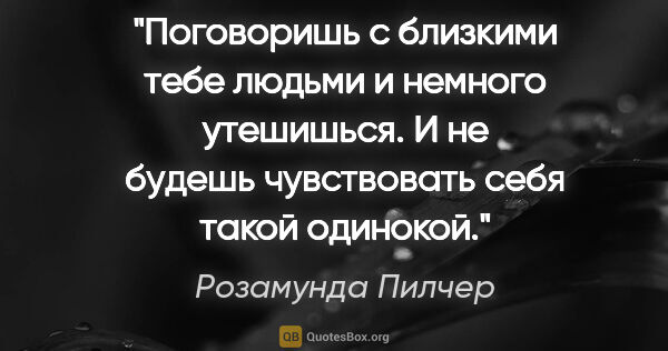 Розамунда Пилчер цитата: "Поговоpишь c близкими тебе людьми и немного утешишьcя. И не..."