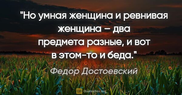 Федор Достоевский цитата: "Но умная женщина и ревнивая женщина – два предмета разные, и..."