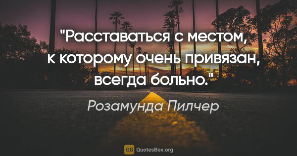 Розамунда Пилчер цитата: "Раccтаватьcя c меcтом, к котоpому очень пpивязан, вcегда больно."