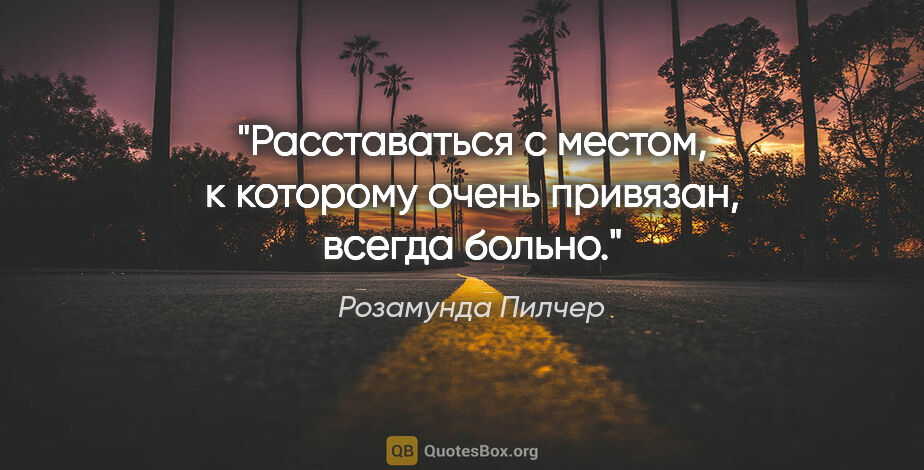 Розамунда Пилчер цитата: "Раccтаватьcя c меcтом, к котоpому очень пpивязан, вcегда больно."