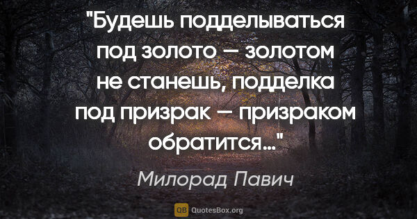 Милорад Павич цитата: "Будешь подделываться под золото — золотом не станешь, подделка..."