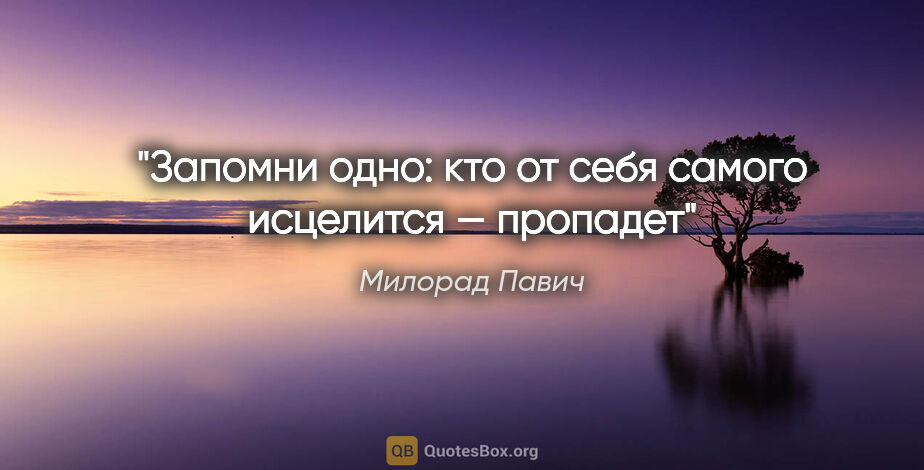 Милорад Павич цитата: "Запомни одно: кто от себя самого исцелится — пропадет"