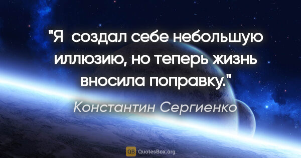 Константин Сергиенко цитата: "Я  создал себе небольшую иллюзию, но теперь жизнь вносила..."
