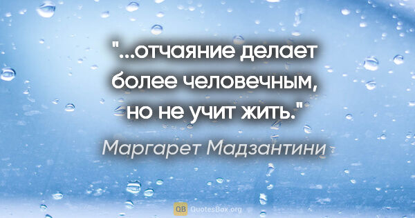 Маргарет Мадзантини цитата: "...отчаяние делает более человечным, но не учит жить."