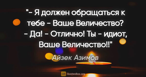 Айзек Азимов цитата: "- Я должен обращаться к тебе - «Ваше Величество»?

- Да!

-..."