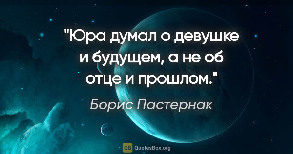 Борис Пастернак цитата: "Юра думал о девушке и будущем, а не об отце и прошлом."