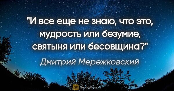 Дмитрий Мережковский цитата: "И все еще не знаю, что это, мудрость или безумие, святыня или..."