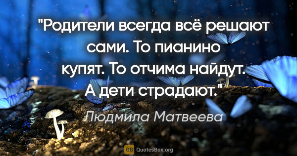 Людмила Матвеева цитата: "Родители всегда всё решают сами. То пианино купят. То отчима..."