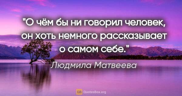 Людмила Матвеева цитата: "О чём бы ни говорил человек, он хоть немного рассказывает о..."
