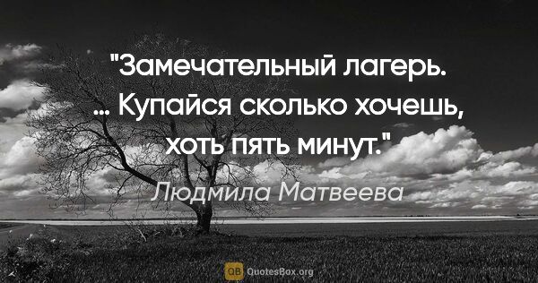 Людмила Матвеева цитата: "Замечательный лагерь. … Купайся сколько хочешь, хоть пять минут."