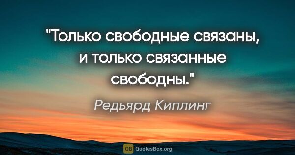 Редьярд Киплинг цитата: "Только свободные связаны, и только связанные свободны."