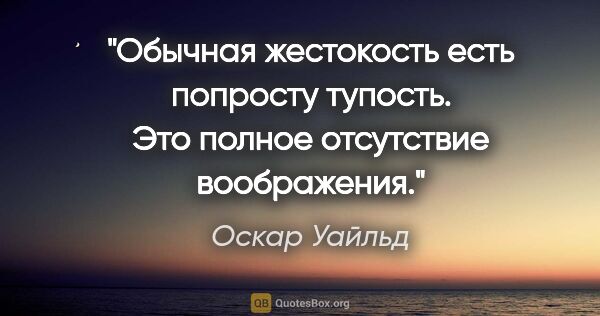 Оскар Уайльд цитата: "Обычная жестокость есть попросту тупость. Это полное..."