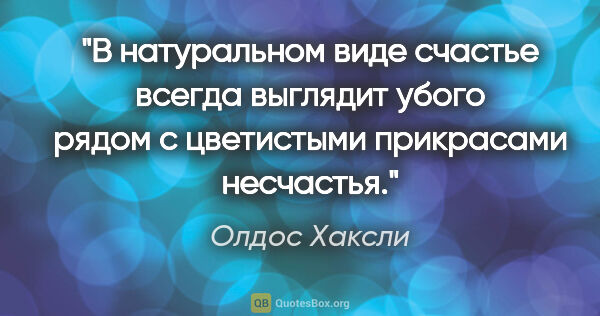 Олдос Хаксли цитата: "В натуральном виде счастье всегда выглядит убого рядом с..."