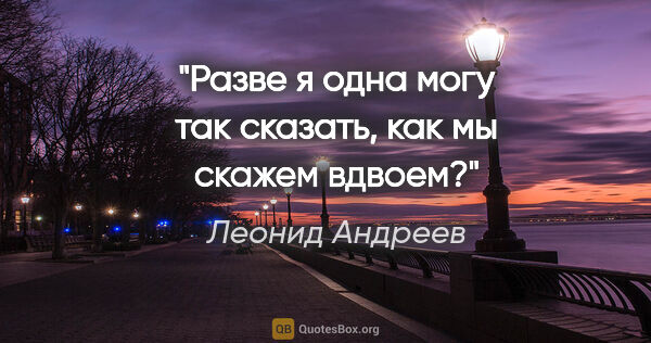 Леонид Андреев цитата: "Разве я одна могу так сказать, как мы скажем вдвоем?"