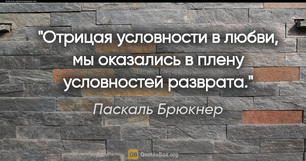 Паскаль Брюкнер цитата: "Отрицая условности в любви, мы оказались в плену условностей..."