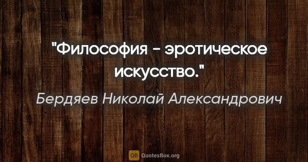 Бердяев Николай Александрович цитата: "Философия - эротическое искусство."