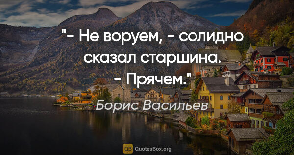 Борис Васильев цитата: "- Не воруем, - солидно сказал старшина. - Прячем."