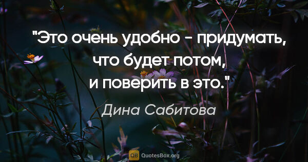 Дина Сабитова цитата: "Это очень удобно - придумать, что будет потом, и поверить в это."