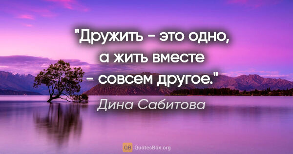 Дина Сабитова цитата: "Дружить - это одно, а жить вместе - совсем другое."