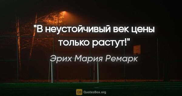 Эрих Мария Ремарк цитата: "В неустойчивый век цены только растут!"