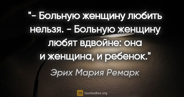 Эрих Мария Ремарк цитата: "- Больную женщину любить нельзя.

- Больную женщину любят..."