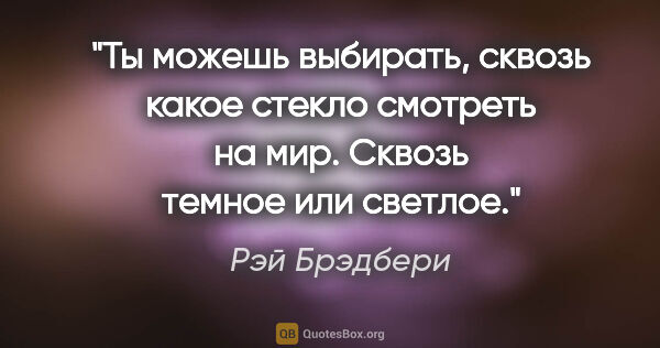 Рэй Брэдбери цитата: "Ты можешь выбирать, сквозь какое стекло смотреть на мир...."