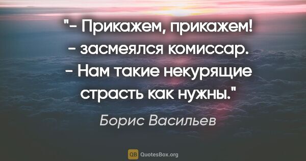 Борис Васильев цитата: "- Прикажем, прикажем! - засмеялся комиссар. - Нам такие..."