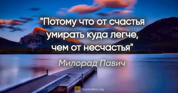 Милорад Павич цитата: "Потому что от счастья умирать куда легче, чем от несчастья"