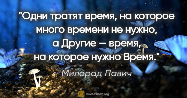 Милорад Павич цитата: "Одни тратят время, на которое много времени не нужно, а Другие..."