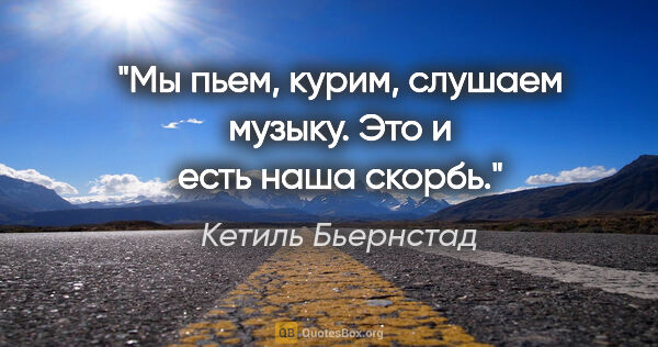 Кетиль Бьернстад цитата: "Мы пьем, курим, слушаем музыку. Это и есть наша скорбь."