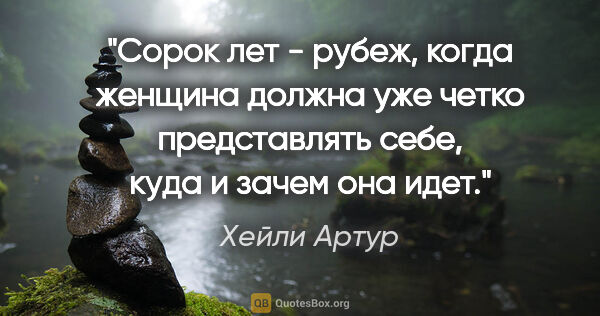 Хейли Артур цитата: "Сорок лет - рубеж, когда женщина должна уже четко представлять..."