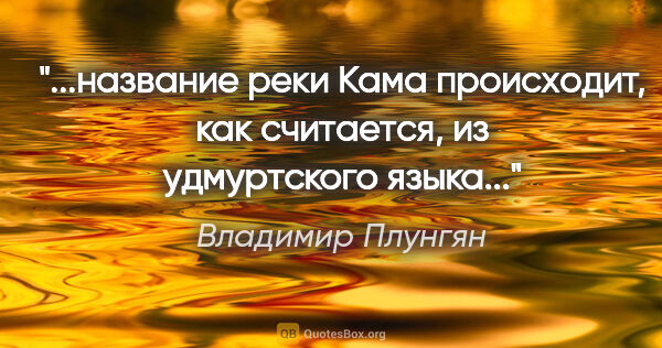 Владимир Плунгян цитата: "название реки Кама происходит, как считается, из удмуртского..."
