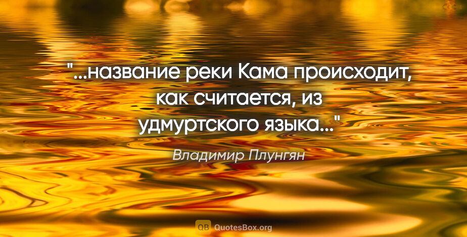 Владимир Плунгян цитата: "название реки Кама происходит, как считается, из удмуртского..."