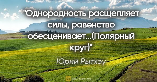 Юрий Рытхэу цитата: "Однородность расщепляет силы, равенство..."