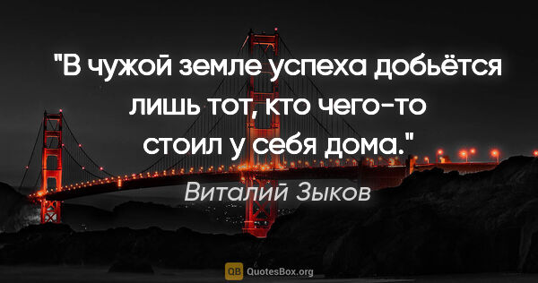 Виталий Зыков цитата: "В чужой земле успеха добьётся лишь тот, кто чего-то стоил у..."