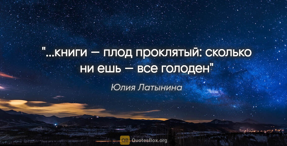 Юлия Латынина цитата: "...книги — плод проклятый: сколько ни ешь — все голоден"