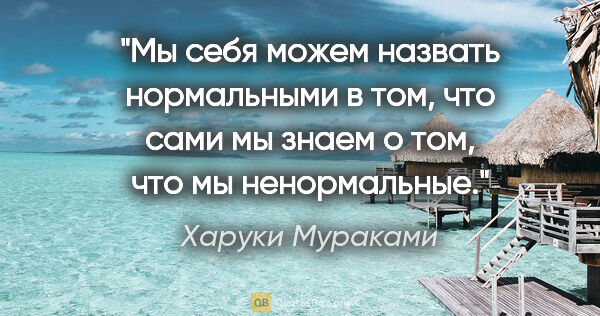 Харуки Мураками цитата: "Мы себя можем назвать нормальными в том, что сами мы знаем о..."