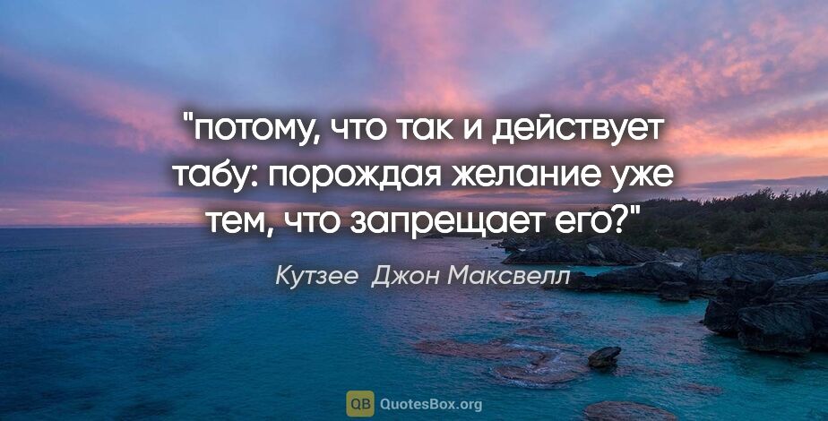 Кутзее  Джон Максвелл цитата: "потому, что так и действует табу: порождая желание уже тем,..."